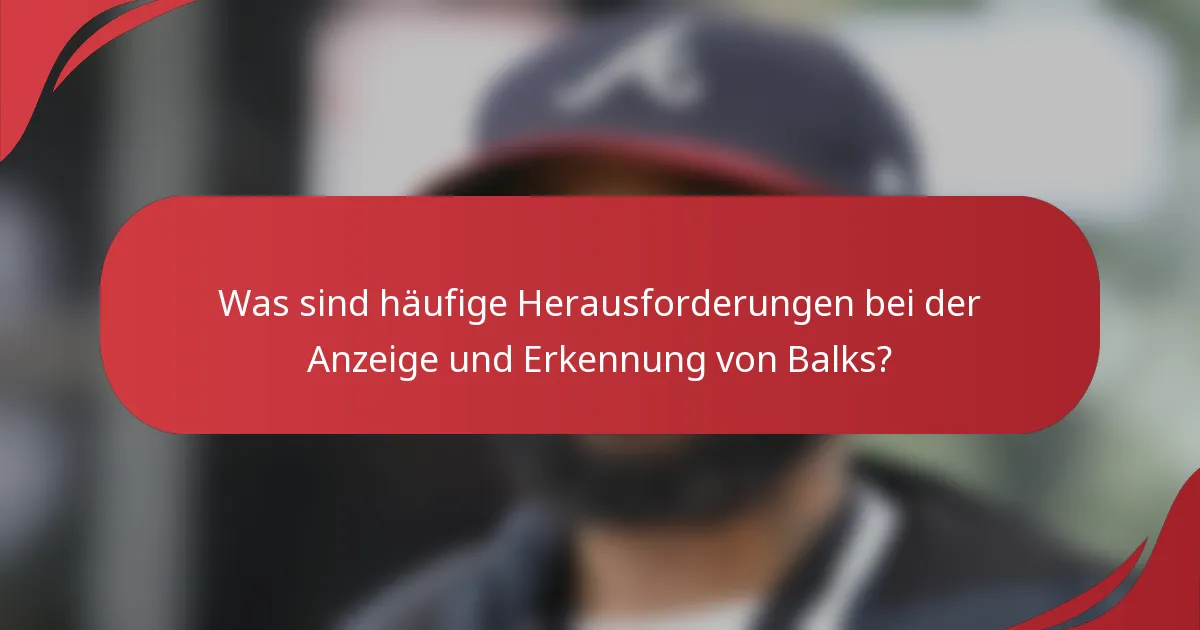 Was sind häufige Herausforderungen bei der Anzeige und Erkennung von Balks?