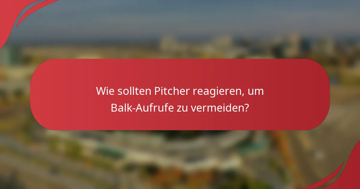 Wie sollten Pitcher reagieren, um Balk-Aufrufe zu vermeiden?